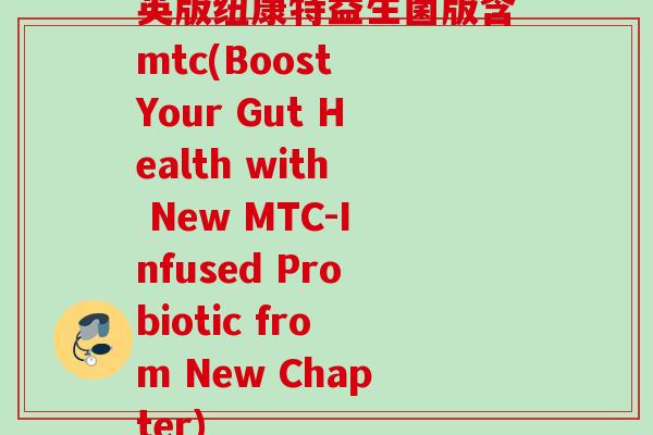 英版纽康特益生菌版含mtc(Boost Your Gut Health with New MTC-Infused Probiotic from New Chapter)
