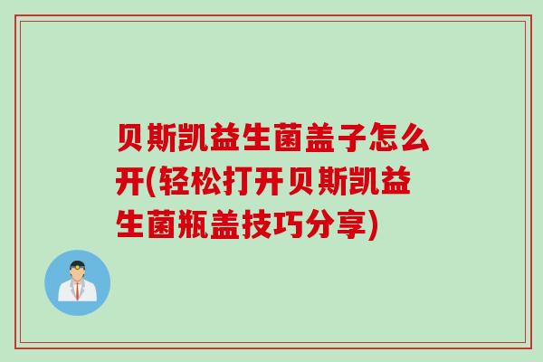 贝斯凯益生菌盖子怎么开(轻松打开贝斯凯益生菌瓶盖技巧分享)