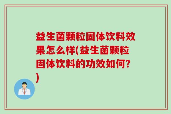 益生菌颗粒固体饮料效果怎么样(益生菌颗粒固体饮料的功效如何？)