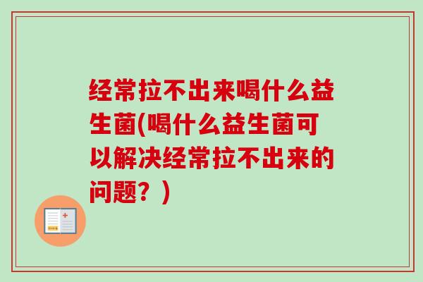 经常拉不出来喝什么益生菌(喝什么益生菌可以解决经常拉不出来的问题？)