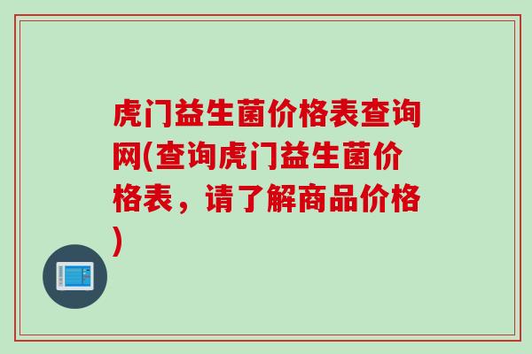 虎门益生菌价格表查询网(查询虎门益生菌价格表，请了解商品价格)