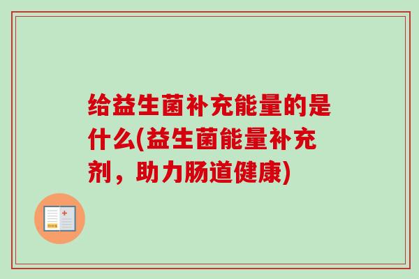 给益生菌补充能量的是什么(益生菌能量补充剂,助力肠道健康) 给益生菌补充能量的是什么(益生菌能量补充剂,助力肠道健康)