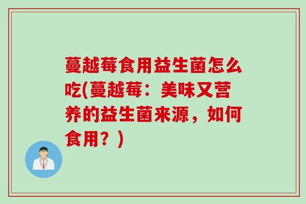 蔓越莓食用益生菌怎么吃(蔓越莓:美味又营养的益生菌来源,如何食用?) 蔓越莓食用益生菌怎么吃(蔓越莓:美味又营养的益生菌来源,如何食用?)