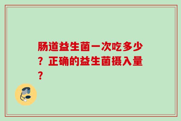 肠道益生菌一次吃多少?正确的益生菌摄入量? 肠道益生菌一次吃多少?正确的益生菌摄入量?