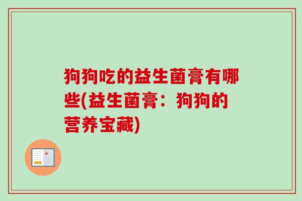 狗狗吃的益生菌膏有哪些(益生菌膏:狗狗的营养宝藏) 狗狗吃的益生菌膏有哪些(益生菌膏:狗狗的营养宝藏)