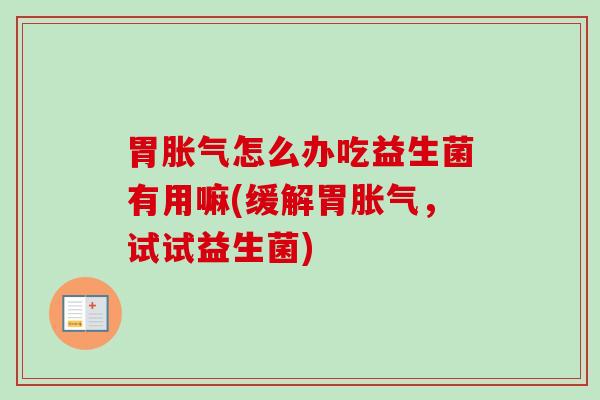 胃怎么办吃益生菌有用嘛(缓解胃,试试益生菌) 胃怎么办吃益生菌有用嘛(缓解胃,试试益生菌)