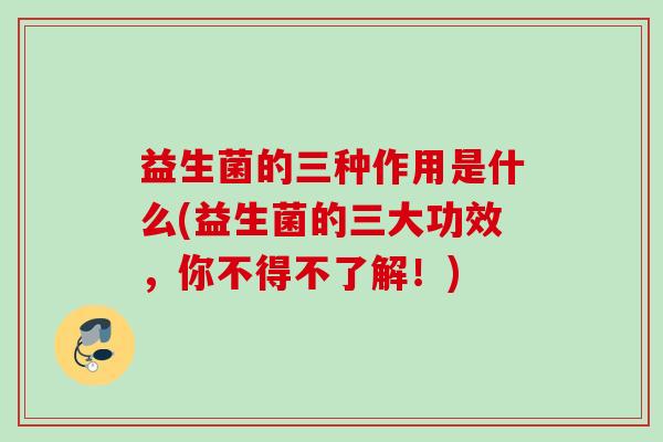 益生菌的三种作用是什么(益生菌的三大功效，你不得不了解！)