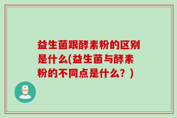 益生菌跟酵素粉的区别是什么(益生菌与酵素粉的不同点是什么?) 益生菌跟酵素粉的区别是什么(益生菌与酵素粉的不同点是什么?)