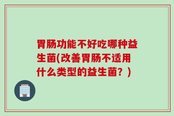 功能不好吃哪种益生菌(改善不适用什么类型的益生菌?) 功能不好吃哪种益生菌(改善不适用什么类型的益生菌?)