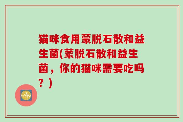 猫咪食用蒙脱石散和益生菌(蒙脱石散和益生菌，你的猫咪需要吃吗？)