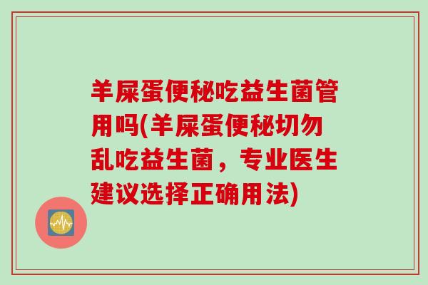 羊屎蛋吃益生菌管用吗(羊屎蛋切勿乱吃益生菌，专业医生建议选择正确用法)
