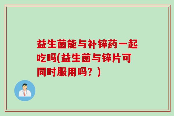 益生菌能与补锌药一起吃吗(益生菌与锌片可同时服用吗？)