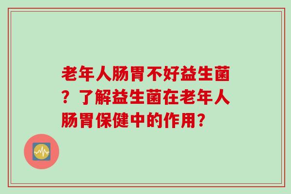 老年人肠胃不好益生菌?了解益生菌在老年人肠胃保健中的作用? 老年人肠胃不好益生菌?了解益生菌在老年人肠胃保健中的作用?