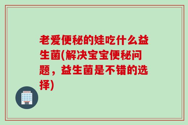 老爱便秘的娃吃什么益生菌(解决宝宝便秘问题，益生菌是不错的选择)