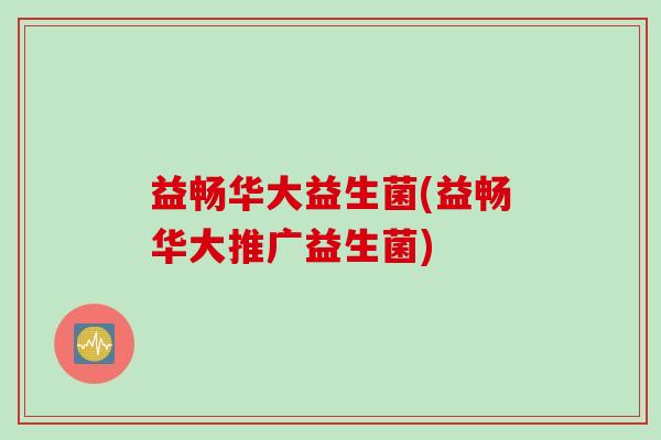 益畅华大益生菌(益畅华大推广益生菌)