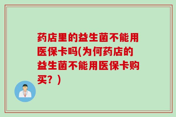 药店里的益生菌不能用医保卡吗(为何药店的益生菌不能用医保卡购买?) 药店里的益生菌不能用医保卡吗(为何药店的益生菌不能用医保卡购买?)