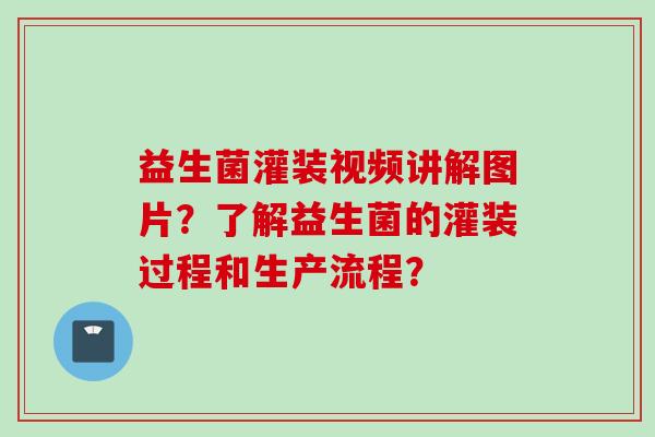 益生菌灌装视频讲解图片？了解益生菌的灌装过程和生产流程？