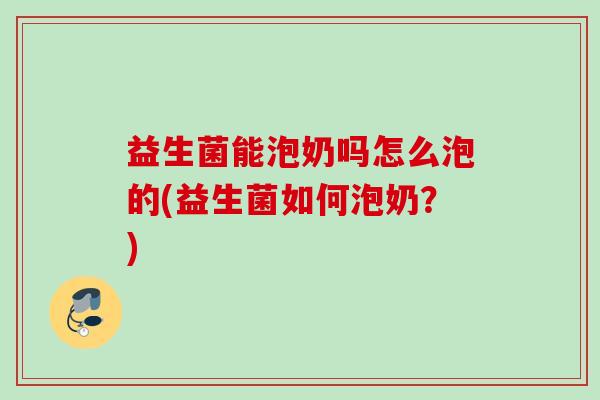 益生菌能泡奶吗怎么泡的(益生菌如何泡奶?) 益生菌能泡奶吗怎么泡的(益生菌如何泡奶?)