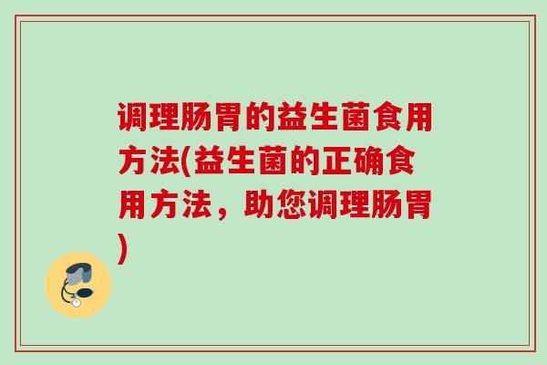 调理肠胃的益生菌食用方法(益生菌的正确食用方法,助您调理肠胃) 调理肠胃的益生菌食用方法(益生菌的正确食用方法,助您调理肠胃)