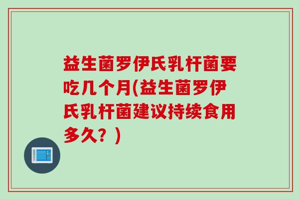 益生菌罗伊氏乳杆菌要吃几个月(益生菌罗伊氏乳杆菌建议持续食用多久？)