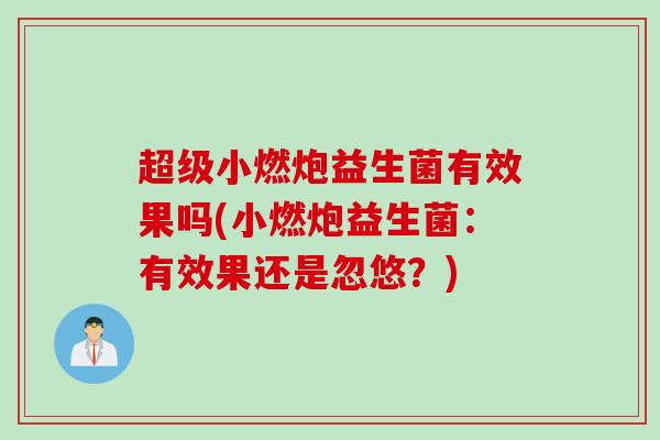 超级小燃炮益生菌有效果吗(小燃炮益生菌:有效果还是忽悠?) 超级小燃炮益生菌有效果吗(小燃炮益生菌:有效果还是忽悠?)