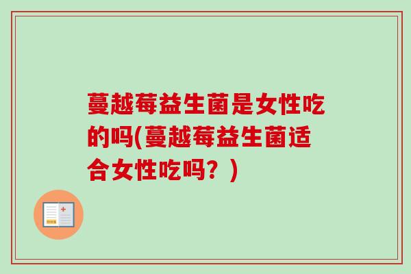 蔓越莓益生菌是女性吃的吗(蔓越莓益生菌适合女性吃吗?) 蔓越莓益生菌是女性吃的吗(蔓越莓益生菌适合女性吃吗?)