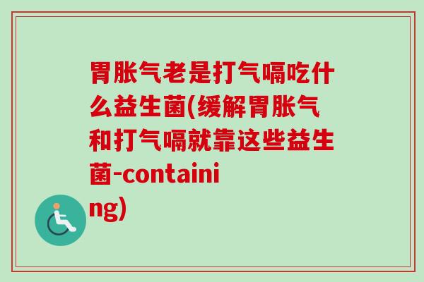 胃老是打气嗝吃什么益生菌(缓解胃和打气嗝就靠这些益生菌-containing) 胃老是打气嗝吃什么益生菌(缓解胃和打气嗝就靠这些益生菌-containing)
