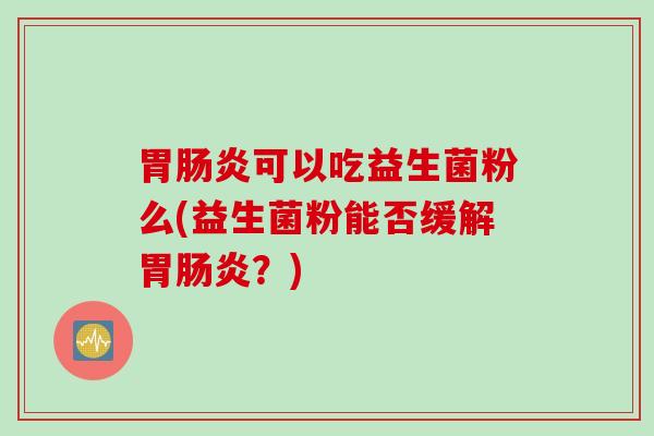 胃可以吃益生菌粉么(益生菌粉能否缓解胃?) 胃可以吃益生菌粉么(益生菌粉能否缓解胃?)