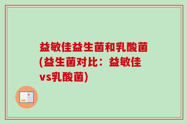 益敏佳益生菌和乳酸菌(益生菌对比:益敏佳vs乳酸菌) 益敏佳益生菌和乳酸菌(益生菌对比:益敏佳vs乳酸菌)