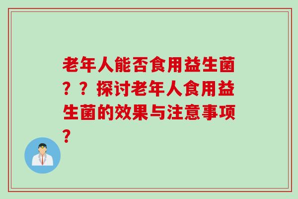 老年人能否食用益生菌??探讨老年人食用益生菌的效果与注意事项? 老年人能否食用益生菌??探讨老年人食用益生菌的效果与注意事项?