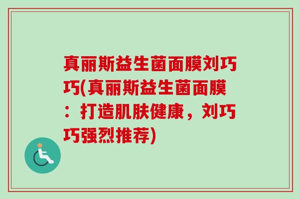 真丽斯益生菌面膜刘巧巧(真丽斯益生菌面膜：打造健康，刘巧巧强烈推荐)