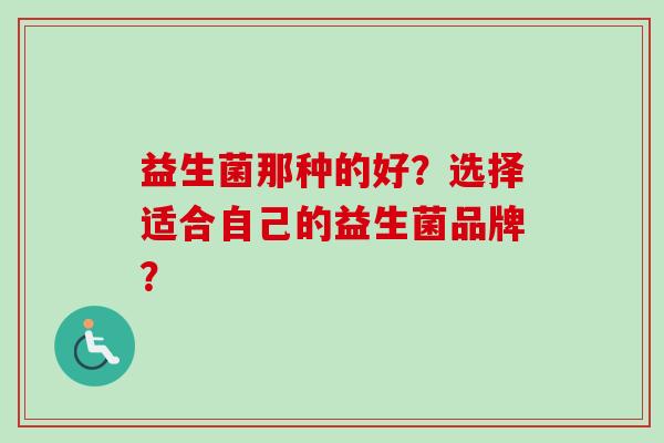 益生菌那种的好？选择适合自己的益生菌品牌？