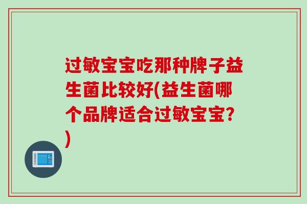 宝宝吃那种牌子益生菌比较好(益生菌哪个品牌适合宝宝?) 宝宝吃那种牌子益生菌比较好(益生菌哪个品牌适合宝宝?)