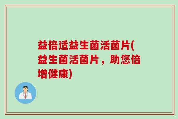 益倍适益生菌活菌片(益生菌活菌片，助您倍增健康)