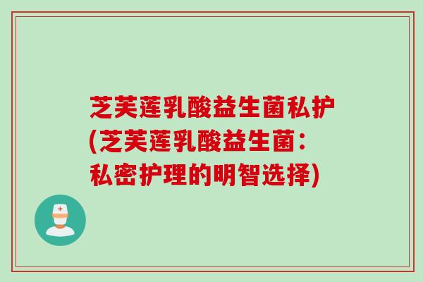 芝芙莲乳酸益生菌私护(芝芙莲乳酸益生菌:私密护理的明智选择) 芝芙莲乳酸益生菌私护(芝芙莲乳酸益生菌:私密护理的明智选择)