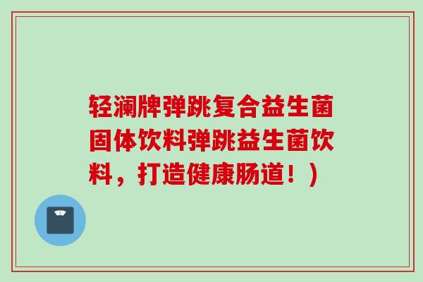 轻澜牌弹跳复合益生菌固体饮料弹跳益生菌饮料,打造健康肠道!) 轻澜牌弹跳复合益生菌固体饮料弹跳益生菌饮料,打造健康肠道!)
