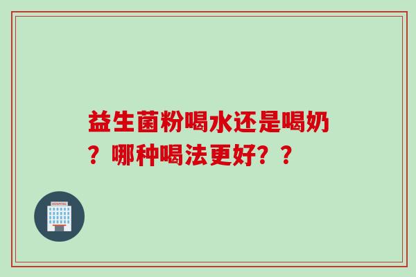 益生菌粉喝水还是喝奶?哪种喝法更好?? 益生菌粉喝水还是喝奶?哪种喝法更好??