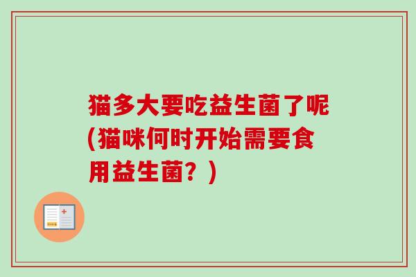 猫多大要吃益生菌了呢(猫咪何时开始需要食用益生菌？)