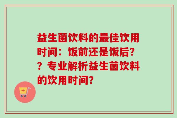 益生菌饮料的最佳饮用时间：饭前还是饭后？？专业解析益生菌饮料的饮用时间？
