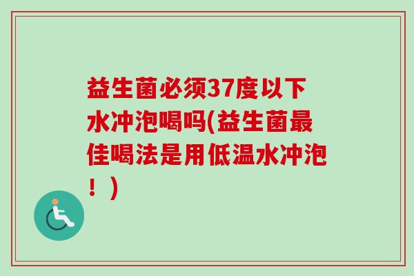 益生菌必须37度以下水冲泡喝吗(益生菌佳喝法是用低温水冲泡！)