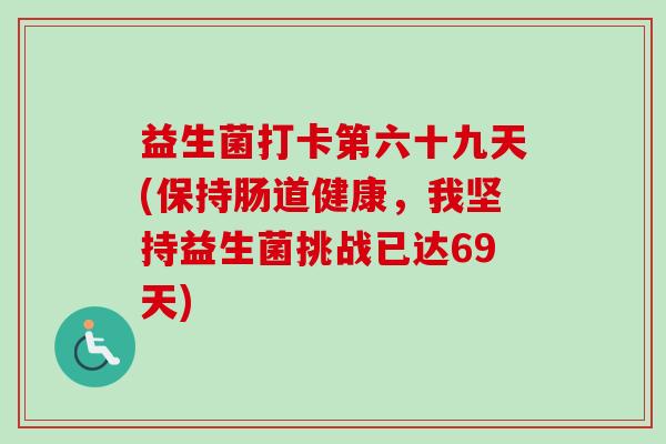 益生菌打卡第六十九天(保持肠道健康,我坚持益生菌挑战已达69天) 益生菌打卡第六十九天(保持肠道健康,我坚持益生菌挑战已达69天)