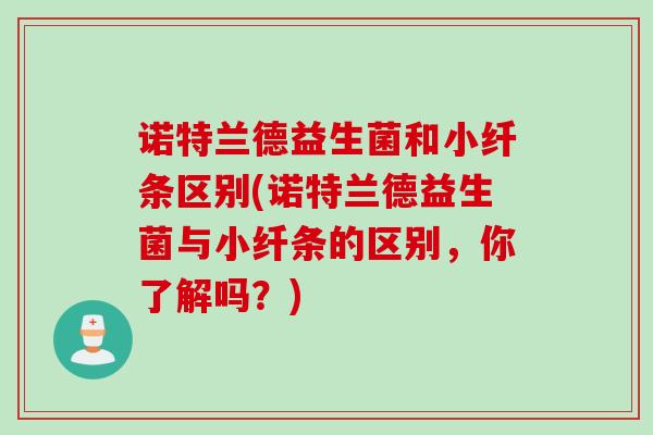 诺特兰德益生菌和小纤条区别(诺特兰德益生菌与小纤条的区别，你了解吗？)