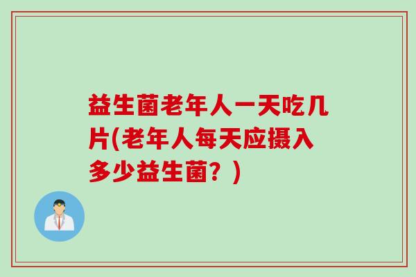 益生菌老年人一天吃几片(老年人每天应摄入多少益生菌?) 益生菌老年人一天吃几片(老年人每天应摄入多少益生菌?)