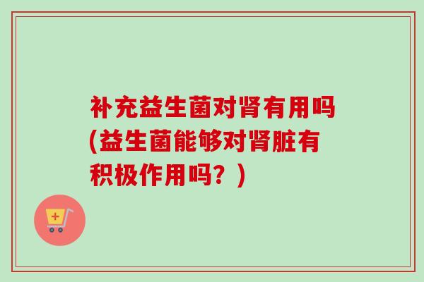 补充益生菌对有用吗(益生菌能够对脏有积极作用吗？)