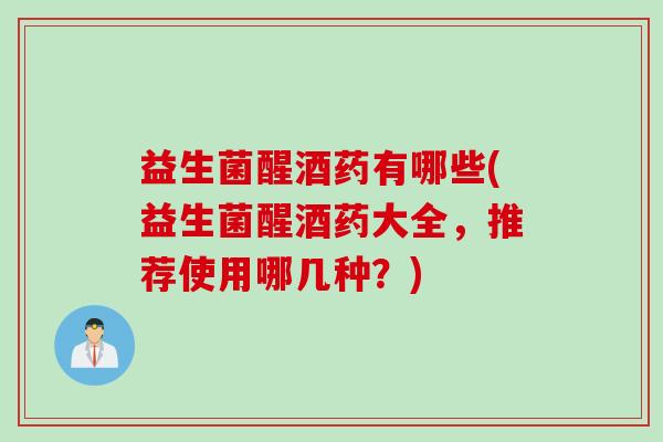 益生菌醒酒药有哪些(益生菌醒酒药大全,推荐使用哪几种?) 益生菌醒酒药有哪些(益生菌醒酒药大全,推荐使用哪几种?)