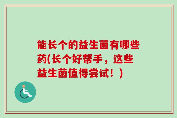 能长个的益生菌有哪些药(长个好帮手，这些益生菌值得尝试！)