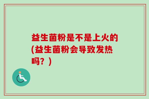 益生菌粉是不是上火的(益生菌粉会导致发热吗？)