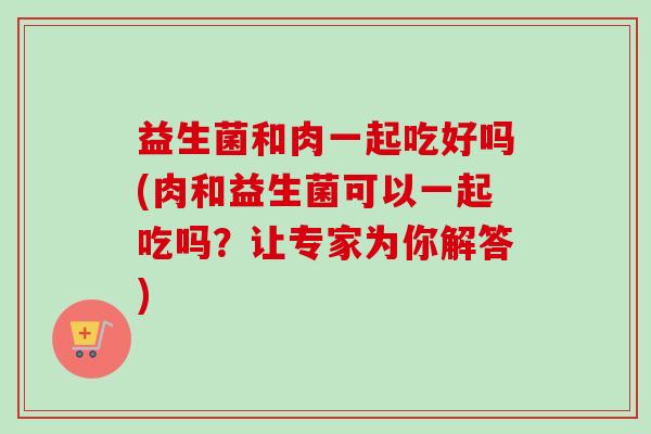 益生菌和肉一起吃好吗(肉和益生菌可以一起吃吗？让专家为你解答)