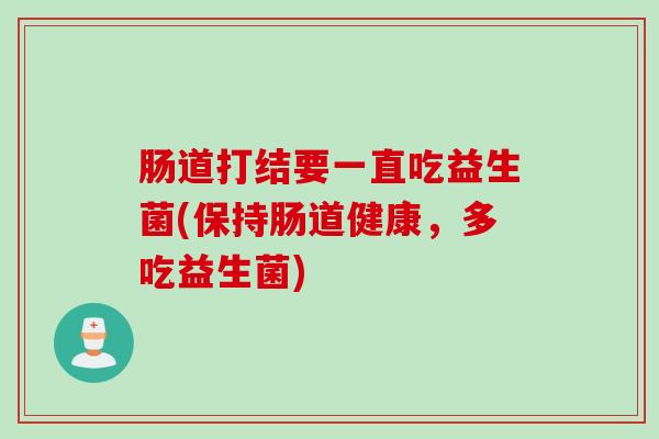 肠道打结要一直吃益生菌(保持肠道健康,多吃益生菌) 肠道打结要一直吃益生菌(保持肠道健康,多吃益生菌)