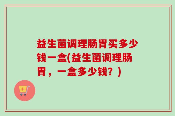 益生菌调理肠胃买多少钱一盒(益生菌调理肠胃，一盒多少钱？)